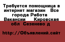 Требуется помощница в интернет-магазин - Все города Работа » Вакансии   . Кировская обл.,Сезенево д.